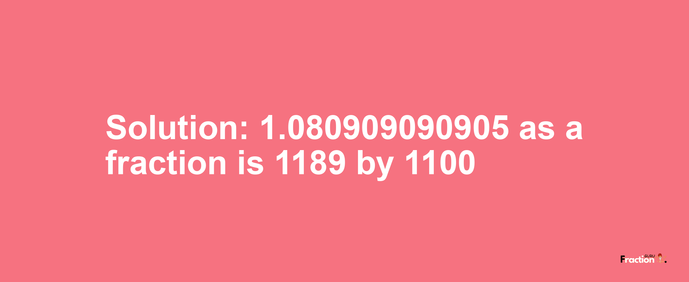 Solution:1.080909090905 as a fraction is 1189/1100